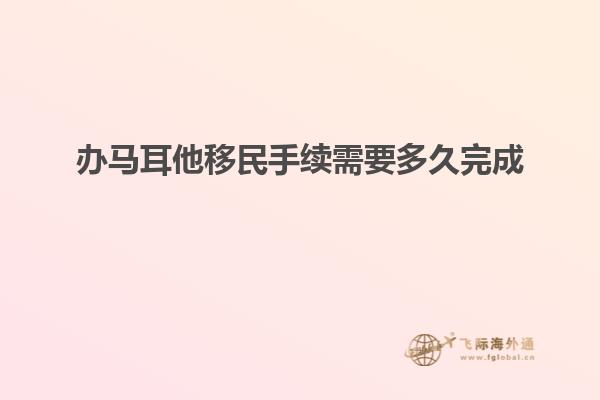 办马耳他移民手续需要多久完成