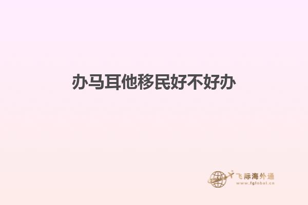 办马耳他移民好不好办