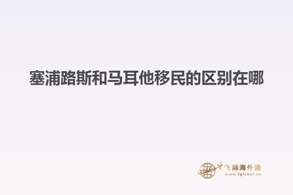 塞浦路斯和马耳他移民的区别在哪