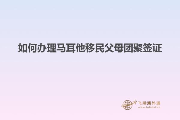 如何办理马耳他移民父母团聚签证