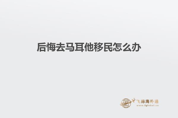 后悔去马耳他移民怎么办