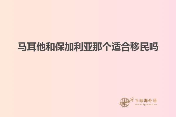 马耳他和保加利亚那个适合移民吗