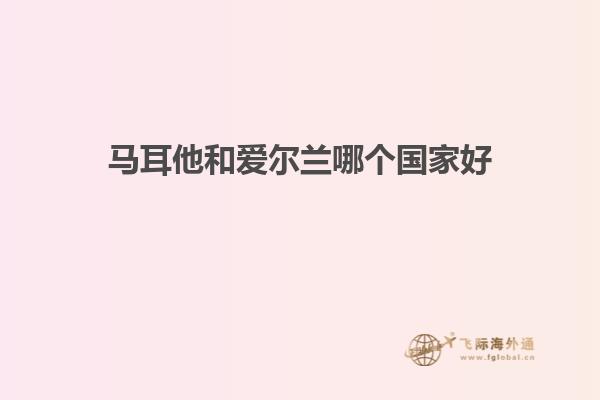 马耳他和爱尔兰哪个国家好
