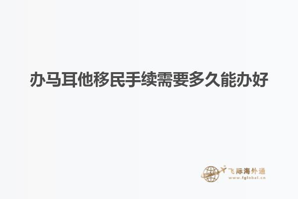 办马耳他移民手续需要多久能办好