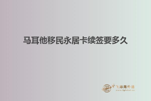 马耳他移民永居卡续签要多久