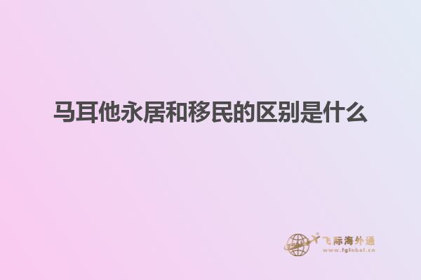 马耳他永居和移民的区别是什么
