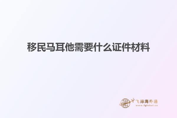 移民马耳他需要什么证件材料