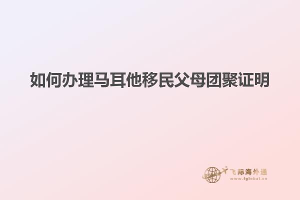 如何办理马耳他移民父母团聚证明