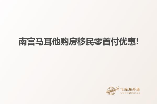 南宫马耳他购房移民零首付优惠!