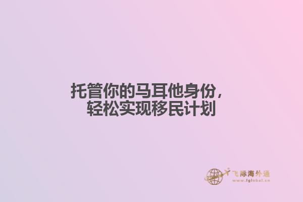 托管你的马耳他身份，轻松实现移民计划