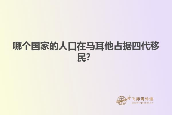 哪个国家的人口在马耳他占据四代移民？