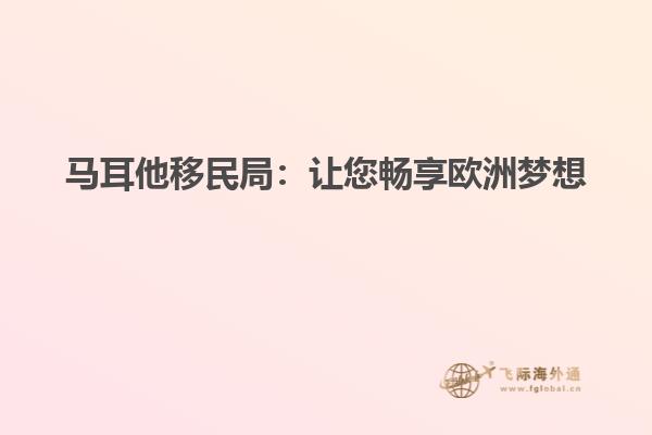 马耳他移民局：让您畅享欧洲梦想