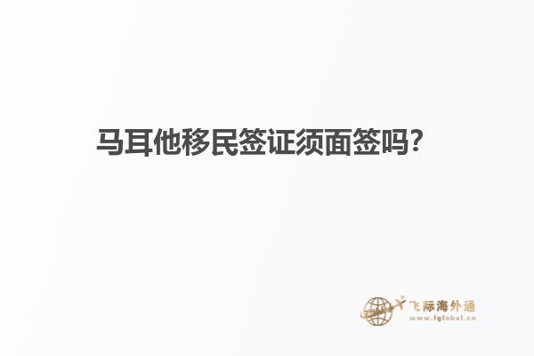 马耳他移民签证须面签吗？