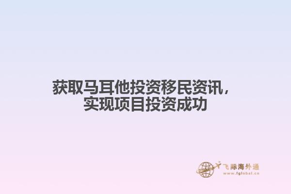 获取马耳他投资移民资讯，实现项目投资成功