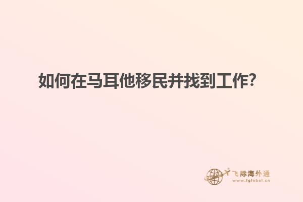 如何在马耳他移民并找到工作？