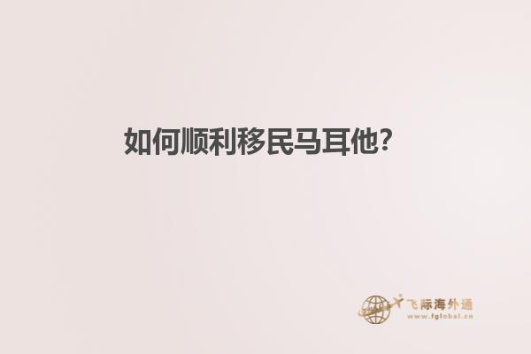 如何顺利移民马耳他？