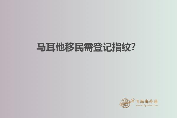 马耳他移民需登记指纹？