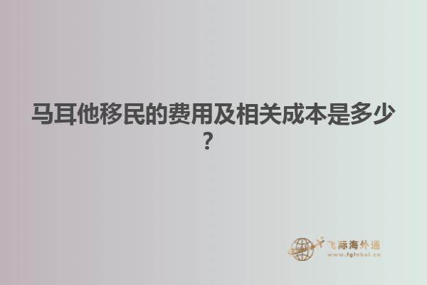 马耳他移民的费用及相关成本是多少？