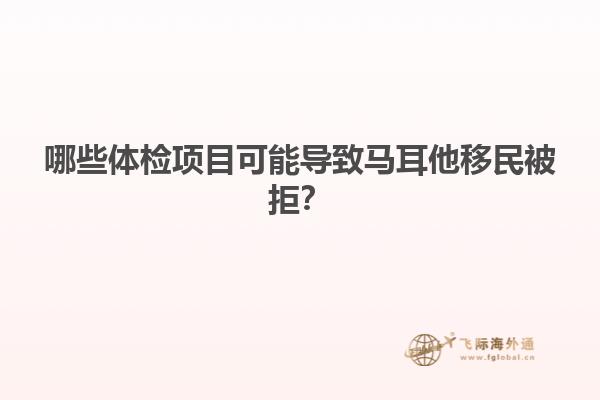 哪些体检项目可能导致马耳他移民被拒？