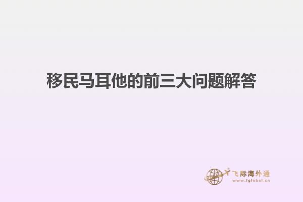 移民马耳他的前三大问题解答