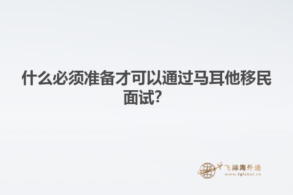 什么必须准备才可以通过马耳他移民面试？