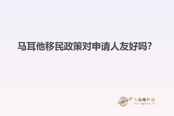 马耳他移民政策对申请人友好吗？