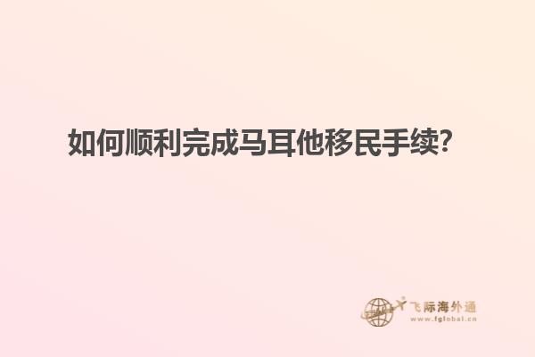 如何顺利完成马耳他移民手续？