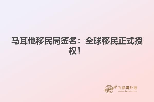 马耳他移民局签名：全球移民正式授权！