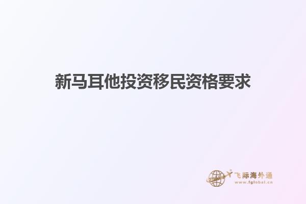 新马耳他投资移民资格要求