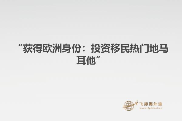 “获得欧洲身份：投资移民热门地马耳他”