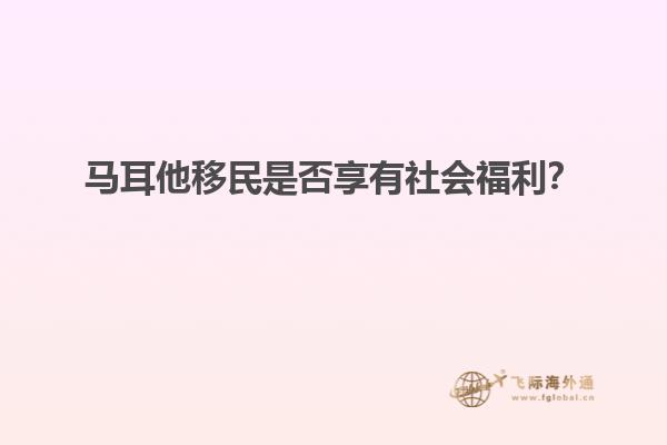 马耳他移民是否享有社会福利？