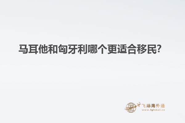 马耳他和匈牙利哪个更适合移民？