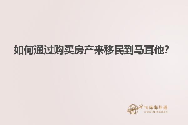 如何通过购买房产来移民到马耳他？