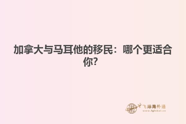 加拿大与马耳他的移民：哪个更适合你？