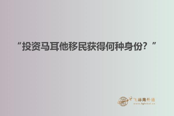 “投资马耳他移民获得何种身份？”