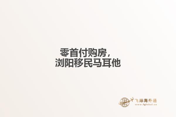 零首付购房，浏阳移民马耳他