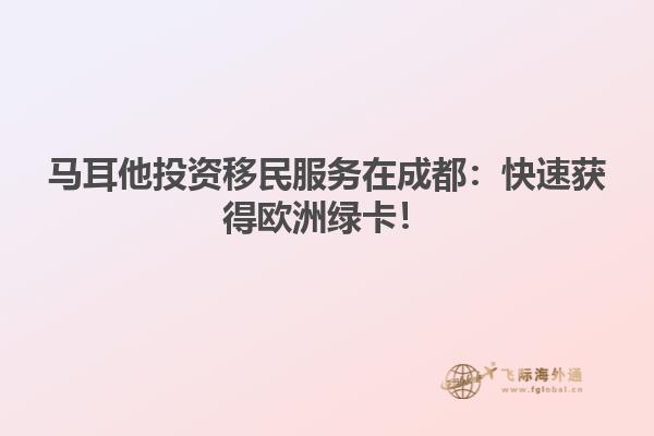 马耳他投资移民服务在成都：快速获得欧洲绿卡！
