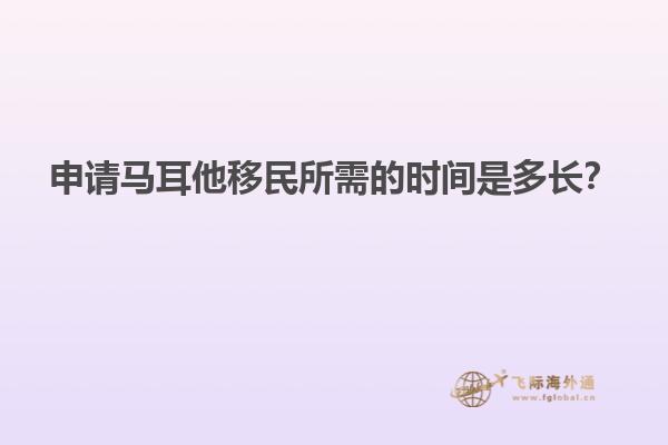 申请马耳他移民所需的时间是多长？