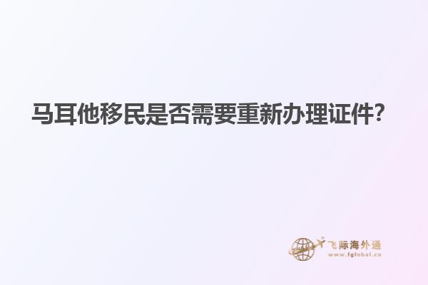 马耳他移民是否需要重新办理证件？