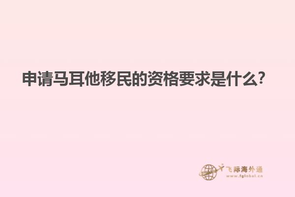 申请马耳他移民的资格要求是什么？