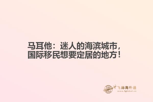 马耳他：迷人的海滨城市，国际移民想要定居的地方！