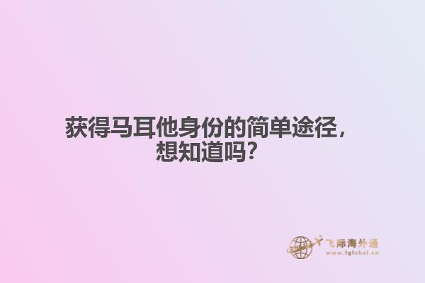 获得马耳他身份的简单途径，想知道吗？