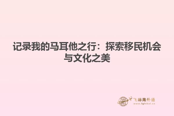 记录我的马耳他之行：探索移民机会与文化之美