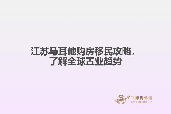 江苏马耳他购房移民攻略，了解全球置业趋势