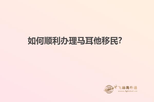 如何顺利办理马耳他移民？