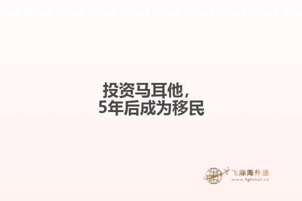 投资马耳他，5年后成为移民