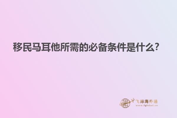 移民马耳他所需的必备条件是什么？