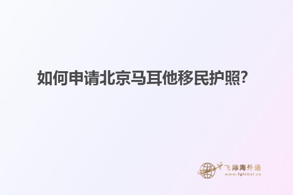如何申请北京马耳他移民护照？