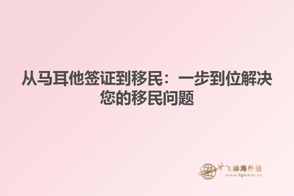 从马耳他签证到移民：一步到位解决您的移民问题
