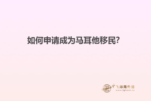 如何申请成为马耳他移民？